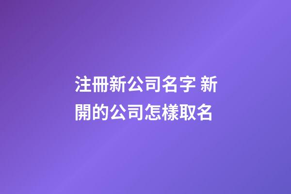 注冊新公司名字 新開的公司怎樣取名-第1張-公司起名-玄機(jī)派